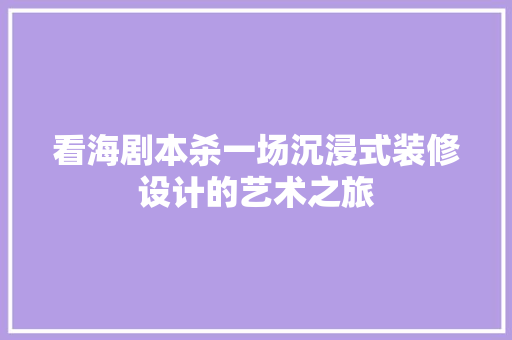 看海剧本杀一场沉浸式装修设计的艺术之旅