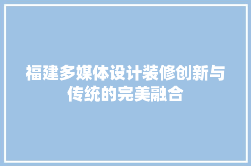 福建多媒体设计装修创新与传统的完美融合 施工技术