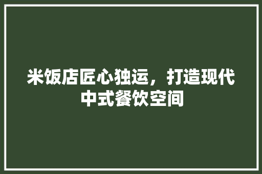 米饭店匠心独运，打造现代中式餐饮空间