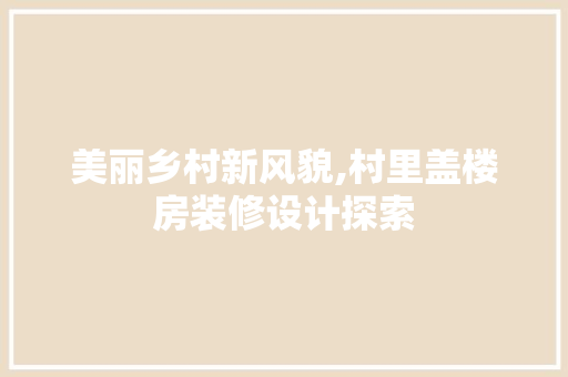美丽乡村新风貌,村里盖楼房装修设计探索
