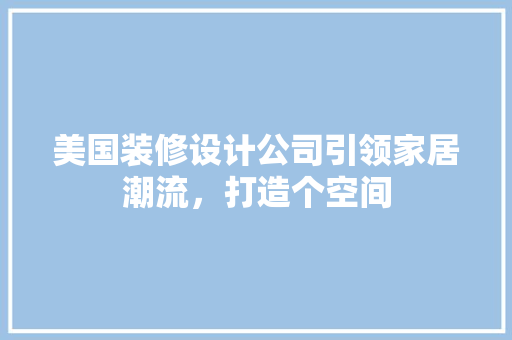 美国装修设计公司引领家居潮流，打造个空间