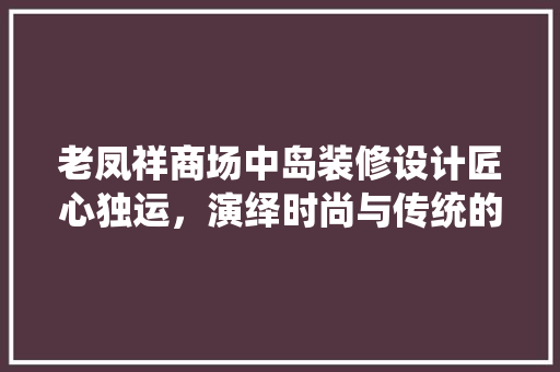 老凤祥商场中岛装修设计匠心独运，演绎时尚与传统的完美融合