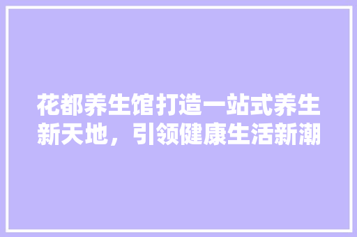 花都养生馆打造一站式养生新天地，引领健康生活新潮流