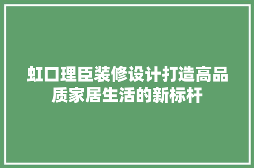 虹口理臣装修设计打造高品质家居生活的新标杆 施工技术