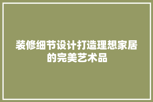 装修细节设计打造理想家居的完美艺术品