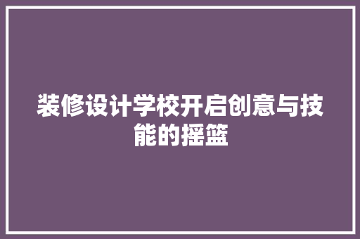 装修设计学校开启创意与技能的摇篮 住宅建筑设计