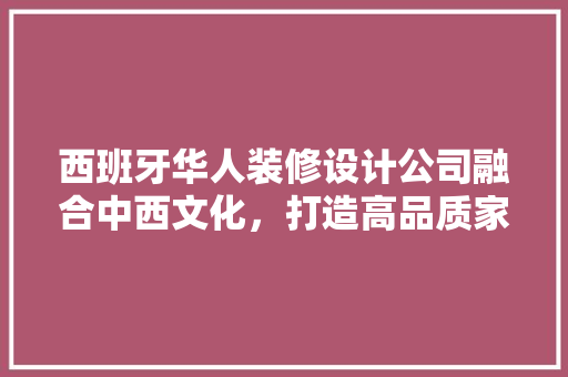西班牙华人装修设计公司融合中西文化，打造高品质家居空间 施工技术