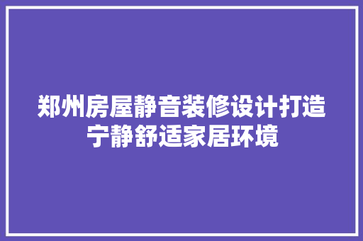 郑州房屋静音装修设计打造宁静舒适家居环境