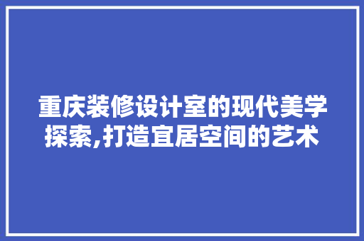 重庆装修设计室的现代美学探索,打造宜居空间的艺术之旅 常用设备