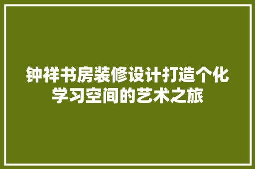 钟祥书房装修设计打造个化学习空间的艺术之旅 生态建筑设计