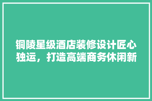 铜陵星级酒店装修设计匠心独运，打造高端商务休闲新地标