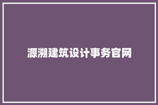 源溯建筑设计事务官网 施工管理