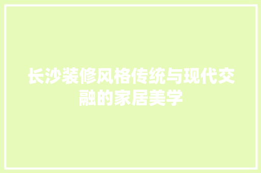 长沙装修风格传统与现代交融的家居美学