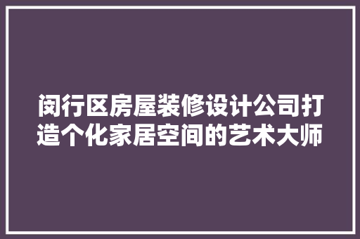 闵行区房屋装修设计公司打造个化家居空间的艺术大师