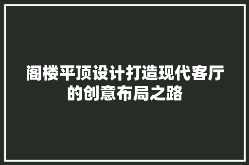 阁楼平顶设计打造现代客厅的创意布局之路 施工管理