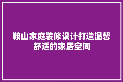鞍山家庭装修设计打造温馨舒适的家居空间