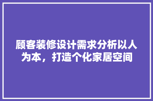顾客装修设计需求分析以人为本，打造个化家居空间 材料设备