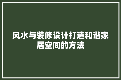 风水与装修设计打造和谐家居空间的方法