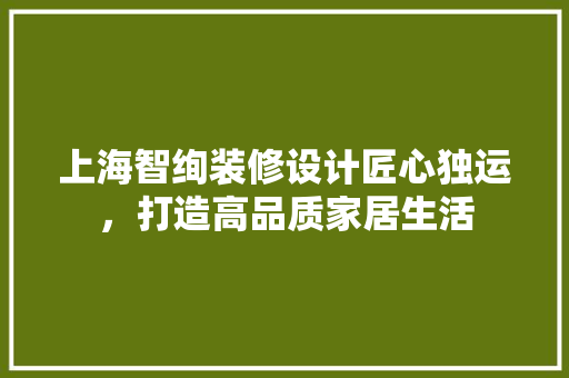 上海智绚装修设计匠心独运，打造高品质家居生活