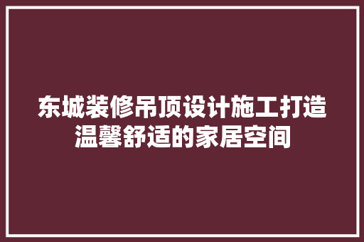 东城装修吊顶设计施工打造温馨舒适的家居空间