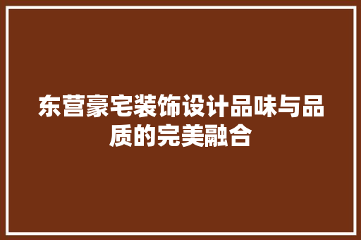 东营豪宅装饰设计品味与品质的完美融合 知识问答
