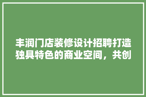 丰润门店装修设计招聘打造独具特色的商业空间，共创美好未来