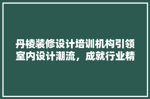 丹棱装修设计培训机构引领室内设计潮流，成就行业精英 建筑法规