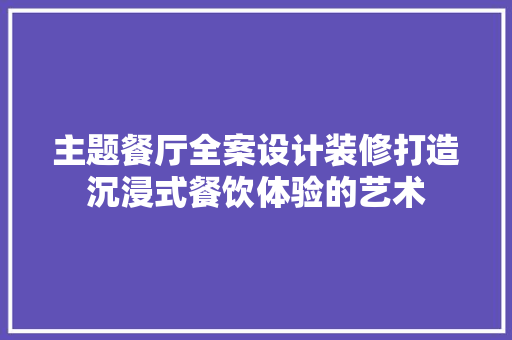 主题餐厅全案设计装修打造沉浸式餐饮体验的艺术