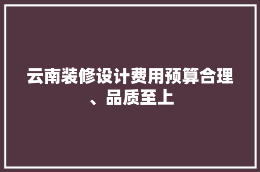 云南装修设计费用预算合理、品质至上