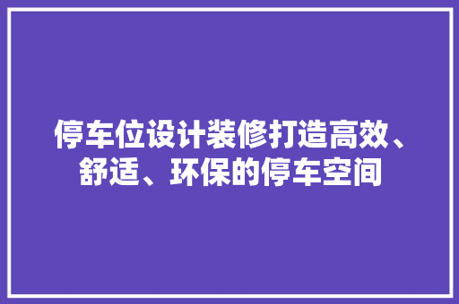 停车位设计装修打造高效、舒适、环保的停车空间