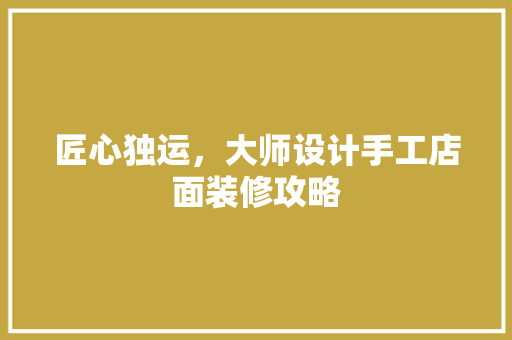 匠心独运，大师设计手工店面装修攻略 施工技术