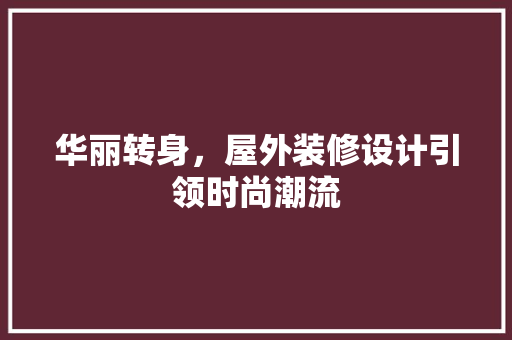 华丽转身，屋外装修设计引领时尚潮流