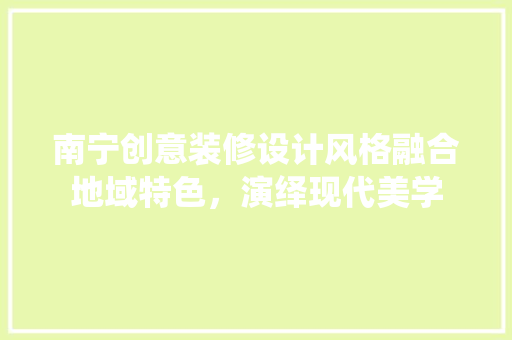 南宁创意装修设计风格融合地域特色，演绎现代美学