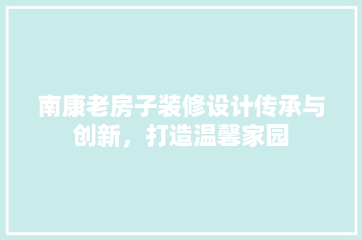 南康老房子装修设计传承与创新，打造温馨家园 建筑法规