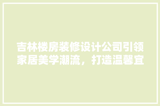 吉林楼房装修设计公司引领家居美学潮流，打造温馨宜居空间 建筑设计