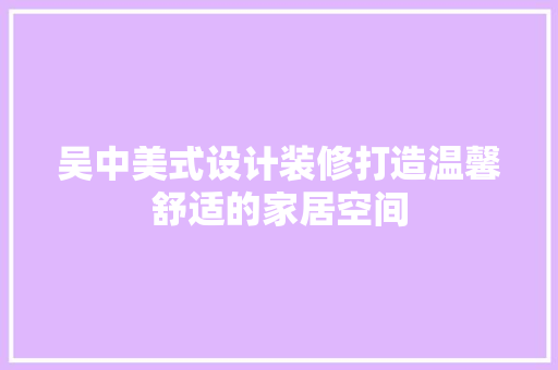 吴中美式设计装修打造温馨舒适的家居空间