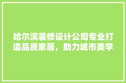 哈尔滨装修设计公司专业打造品质家居，助力城市美学升级 材料设备