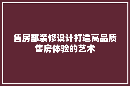售房部装修设计打造高品质售房体验的艺术 建筑设计