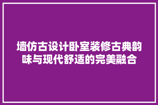 墙仿古设计卧室装修古典韵味与现代舒适的完美融合