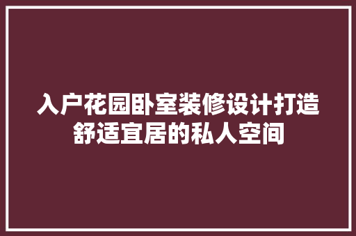 入户花园卧室装修设计打造舒适宜居的私人空间 工艺流程