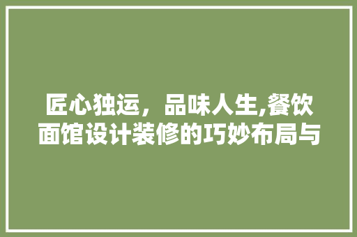 匠心独运，品味人生,餐饮面馆设计装修的巧妙布局与美学追求