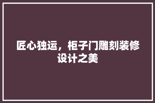 匠心独运，柜子门雕刻装修设计之美