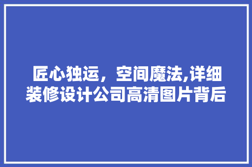 匠心独运，空间魔法,详细装修设计公司高清图片背后的设计哲学