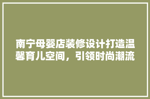 南宁母婴店装修设计打造温馨育儿空间，引领时尚潮流 常见问题
