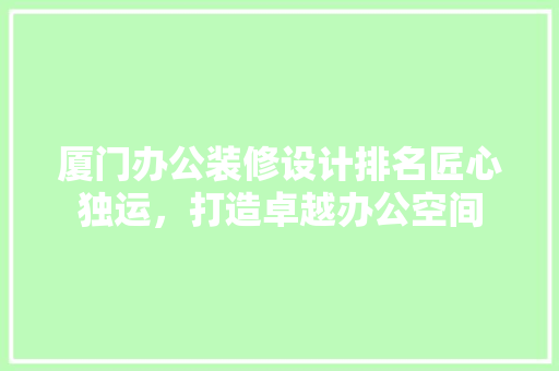 厦门办公装修设计排名匠心独运，打造卓越办公空间 建筑法规