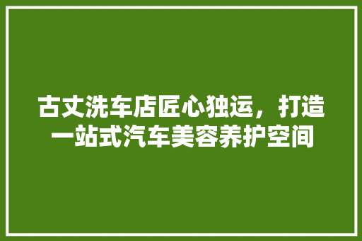 古丈洗车店匠心独运，打造一站式汽车美容养护空间 新型材料