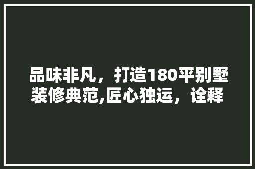 品味非凡，打造180平别墅装修典范,匠心独运，诠释高端家居艺术 常用设备