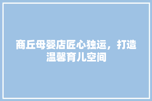 商丘母婴店匠心独运，打造温馨育儿空间 施工工艺