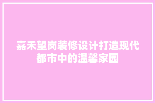 嘉禾望岗装修设计打造现代都市中的温馨家园