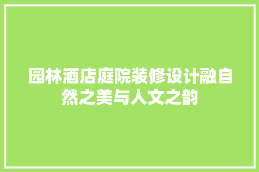 园林酒店庭院装修设计融自然之美与人文之韵